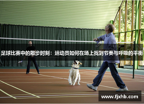 足球比赛中的散步时刻：运动员如何在场上找到节奏与呼吸的平衡