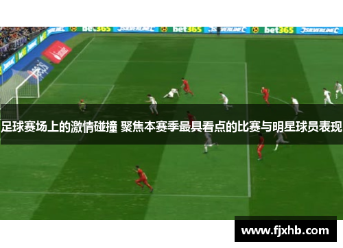 足球赛场上的激情碰撞 聚焦本赛季最具看点的比赛与明星球员表现